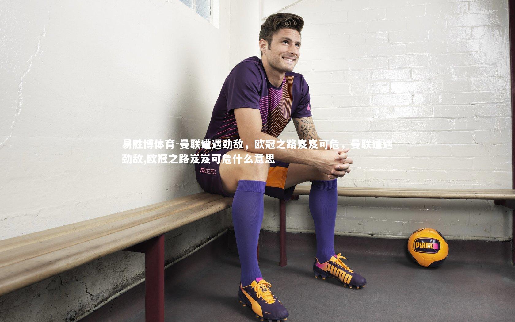 曼联遭遇劲敌，欧冠之路岌岌可危，曼联遭遇劲敌,欧冠之路岌岌可危什么意思